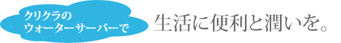 クリクラのウォーターサーバーで生活に便利と潤いを