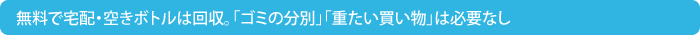 無料で宅配・空きボトルは回収。「ゴミの分別」「重たい買い物」は必要なし